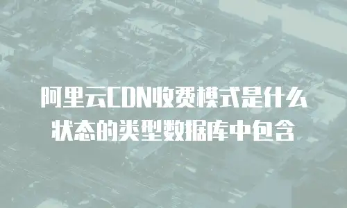 阿里云CDN收费模式是什么状态的类型数据库中包含