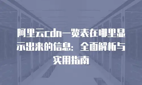 阿里云cdn一览表在哪里显示出来的信息：全面解析与实用指南
