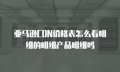 亚马逊CDN价格表怎么看明细的明细产品明细吗
