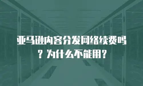 亚马逊内容分发网络续费吗？为什么不能用？