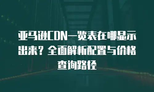 亚马逊CDN一览表在哪显示出来？全面解析配置与价格查询路径