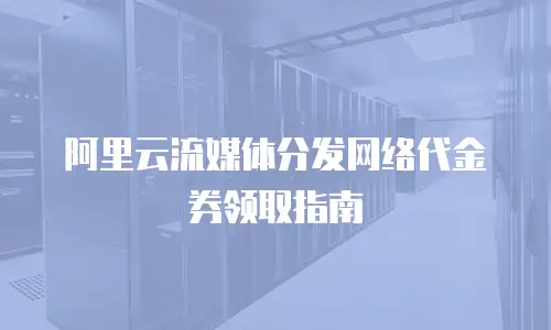 阿里云流媒体分发网络代金券领取指南