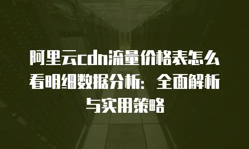阿里云cdn流量价格表怎么看明细数据分析：全面解析与实用策略