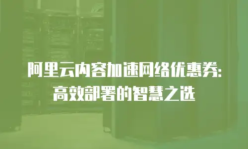阿里云内容加速网络优惠券：高效部署的智慧之选