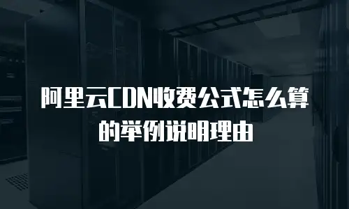 阿里云CDN收费公式怎么算的举例说明理由