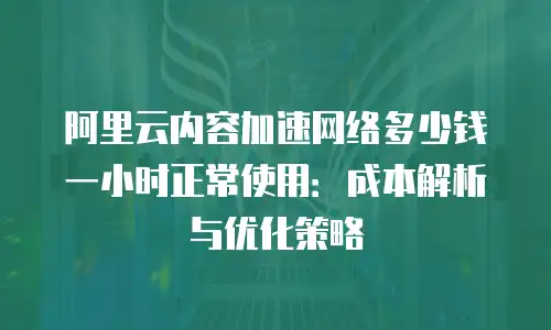 阿里云内容加速网络多少钱一小时正常使用：成本解析与优化策略