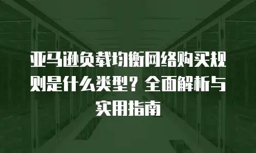 亚马逊负载均衡网络购买规则是什么类型？全面解析与实用指南