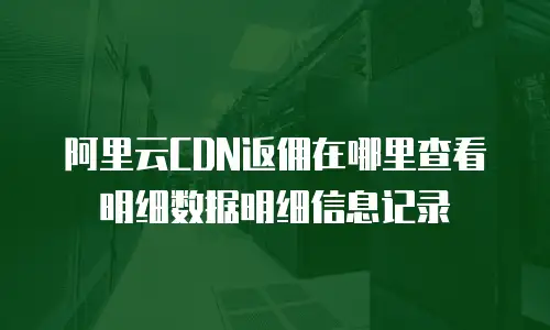 阿里云CDN返佣在哪里查看明细数据明细信息记录