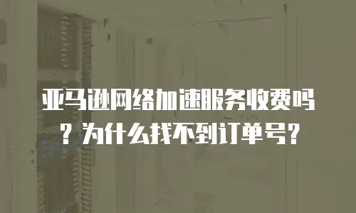 亚马逊网络加速服务收费吗？为什么找不到订单号？