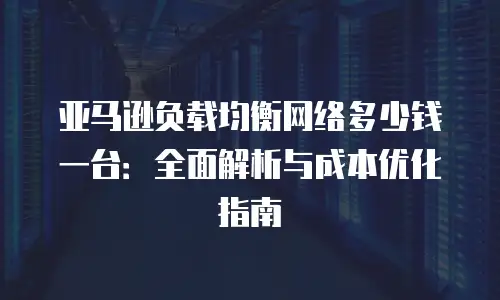 亚马逊负载均衡网络多少钱一台：全面解析与成本优化指南