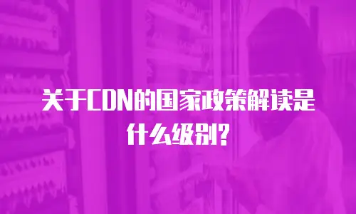 关于CDN的国家政策解读是什么级别?