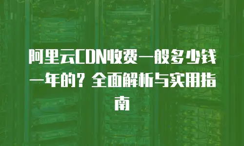 阿里云CDN收费一般多少钱一年的？全面解析与实用指南