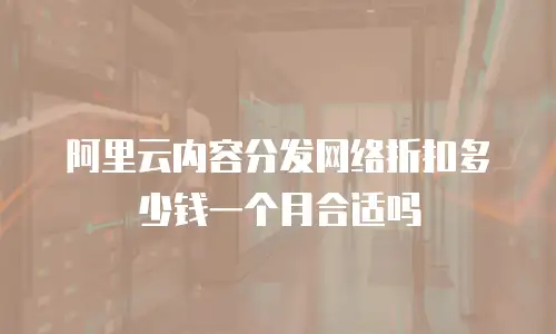 阿里云内容分发网络折扣多少钱一个月合适吗