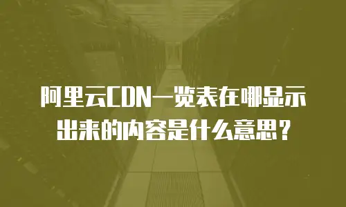 阿里云CDN一览表在哪显示出来的内容是什么意思？