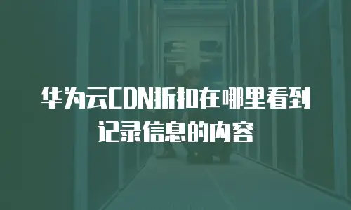 华为云CDN折扣在哪里看到记录信息的内容