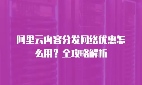 阿里云内容分发网络优惠怎么用？全攻略解析