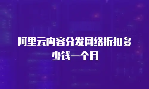 阿里云内容分发网络折扣多少钱一个月
