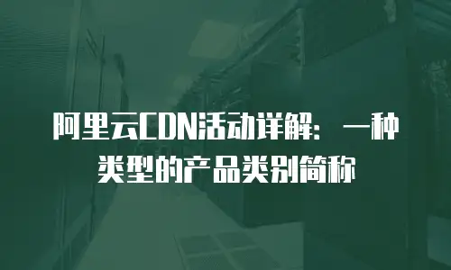 阿里云CDN活动详解：一种类型的产品类别简称