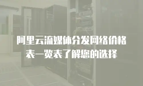 阿里云流媒体分发网络价格表一览表了解您的选择