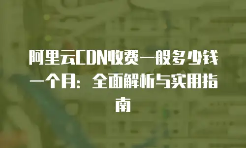 阿里云CDN收费一般多少钱一个月：全面解析与实用指南