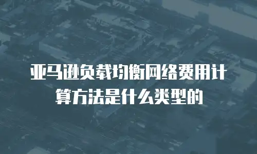 亚马逊负载均衡网络费用计算方法是什么类型的