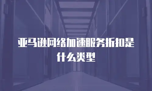 亚马逊网络加速服务折扣是什么类型