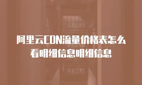 阿里云CDN流量价格表怎么看明细信息明细信息