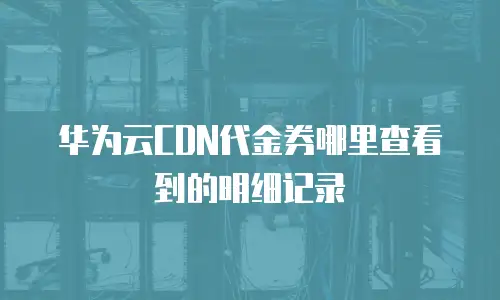 华为云CDN代金券哪里查看到的明细记录