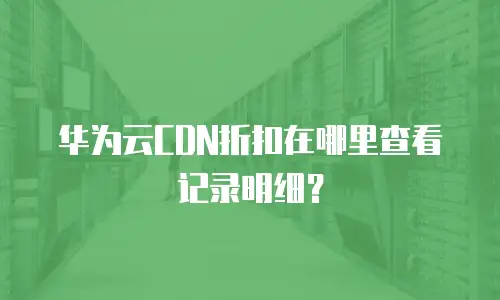 华为云CDN折扣在哪里查看记录明细？