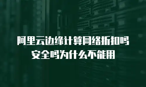 阿里云边缘计算网络折扣吗安全吗为什么不能用