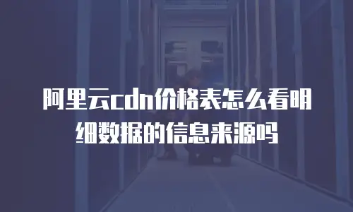阿里云cdn价格表怎么看明细数据的信息来源吗
