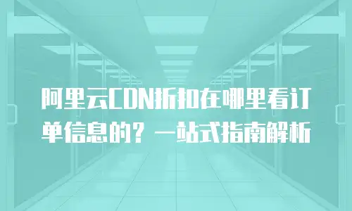阿里云CDN折扣在哪里看订单信息的？一站式指南解析