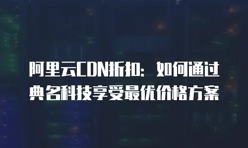 阿里云CDN折扣：如何通过典名科技享受最优价格方案
