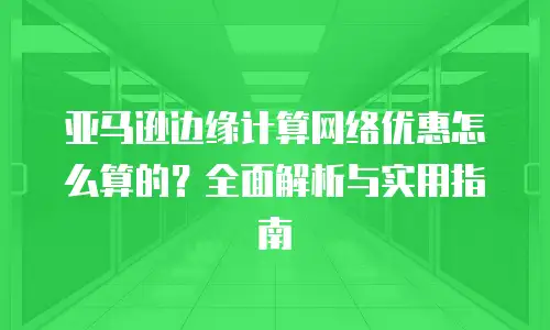 亚马逊边缘计算网络优惠怎么算的？全面解析与实用指南