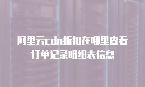 阿里云cdn折扣在哪里查看订单记录明细表信息
