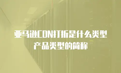 亚马逊CDN打折是什么类型产品类型的简称