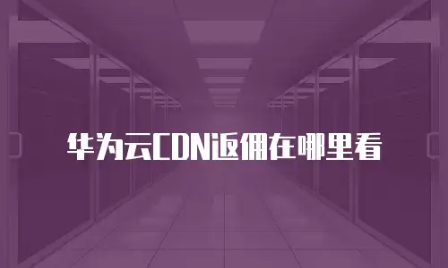 华为云CDN返佣在哪里看