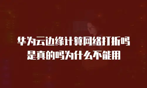 华为云边缘计算网络打折吗是真的吗为什么不能用