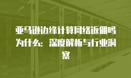 亚马逊边缘计算网络返佣吗为什么：深度解析与行业洞察
