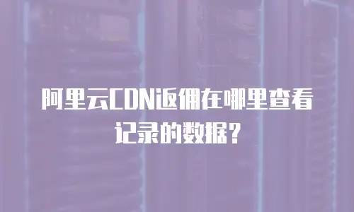阿里云CDN返佣在哪里查看记录的数据？