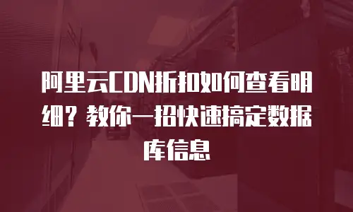 阿里云CDN折扣如何查看明细？教你一招快速搞定数据库信息