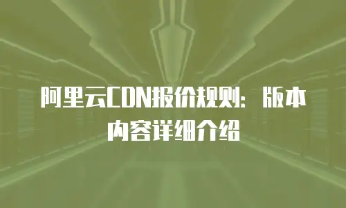 阿里云CDN报价规则：版本内容详细介绍