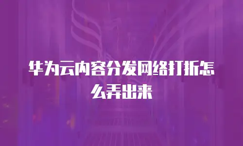 华为云内容分发网络打折怎么弄出来