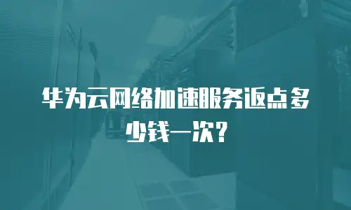 华为云网络加速服务返点多少钱一次？