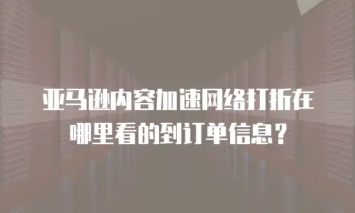 亚马逊内容加速网络打折在哪里看的到订单信息？
