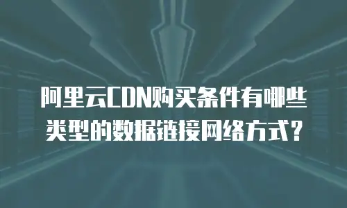 阿里云CDN购买条件有哪些类型的数据链接网络方式？