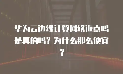 华为云边缘计算网络返点吗是真的吗？为什么那么便宜？