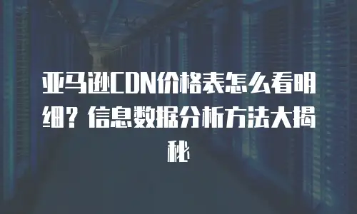 亚马逊CDN价格表怎么看明细？信息数据分析方法大揭秘
