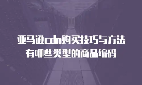 亚马逊cdn购买技巧与方法有哪些类型的商品编码