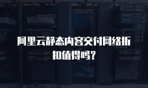 阿里云静态内容交付网络折扣值得吗？